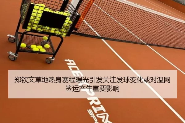 郑钦文草地热身赛程曝光引发关注发球变化或对温网签运产生重要影响